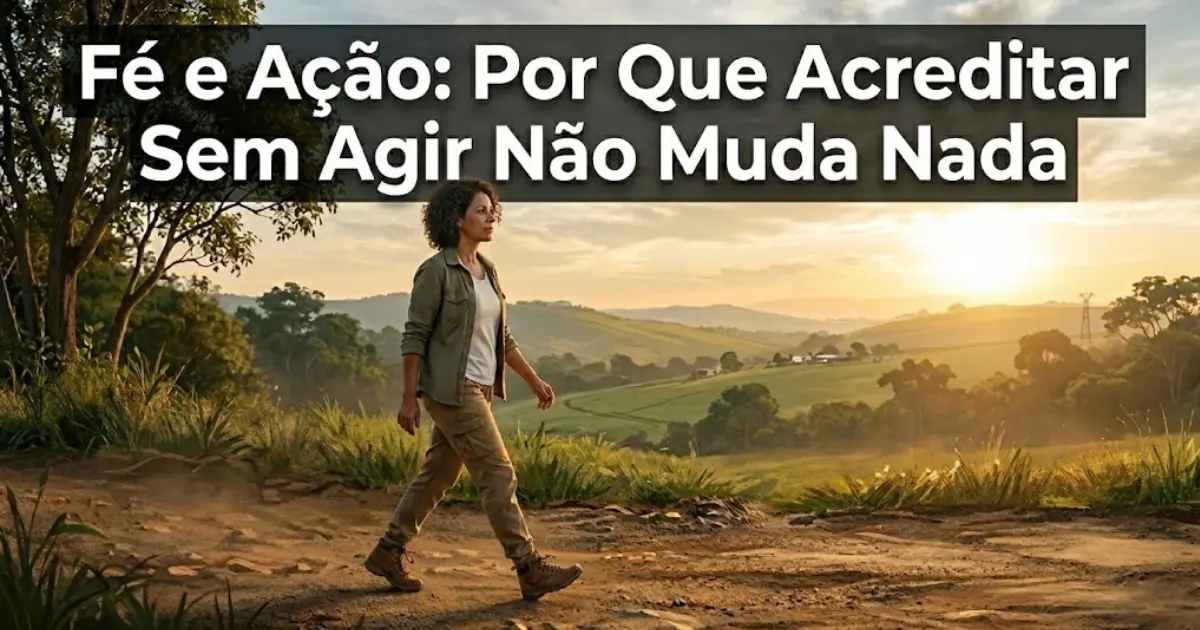 Fé e ação por que acreditar sem agir não muda nada