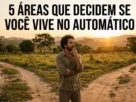 5 Áreas que Decidem se Você Continua a Viver no Piloto Automático ou Não